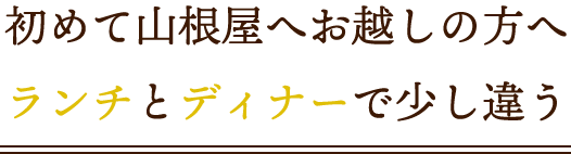 初めて山根屋へお越しの方へランチとディナーで少し違う